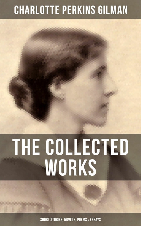 The Collected Works of Charlotte Perkins Gilman: Short Stories, Novels, Poems & Essays -  Charlotte Perkins Gilman