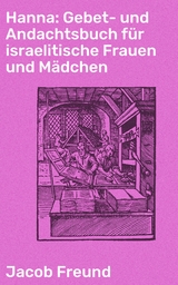 Hanna: Gebet- und Andachtsbuch f&uuml;r israelitische Frauen und M&auml;dchen - Jacob Freund