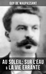 Guy de Maupassant: Au soleil; Sur l'eau & La vie errante - Guy de Maupassant