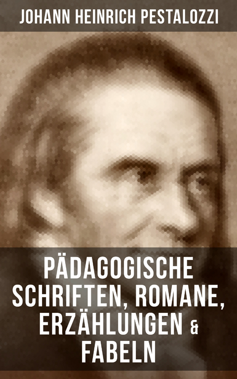 Johann Heinrich Pestalozzi: P&auml;dagogische Schriften, Romane, Erz&auml;hlungen & Fabeln - Johann Heinrich Pestalozzi