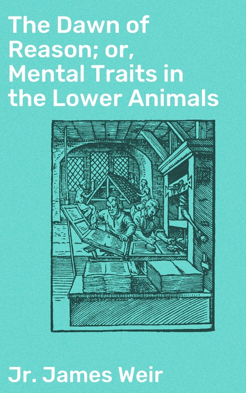 The Dawn of Reason; or, Mental Traits in the Lower Animals - James Weir  Jr.
