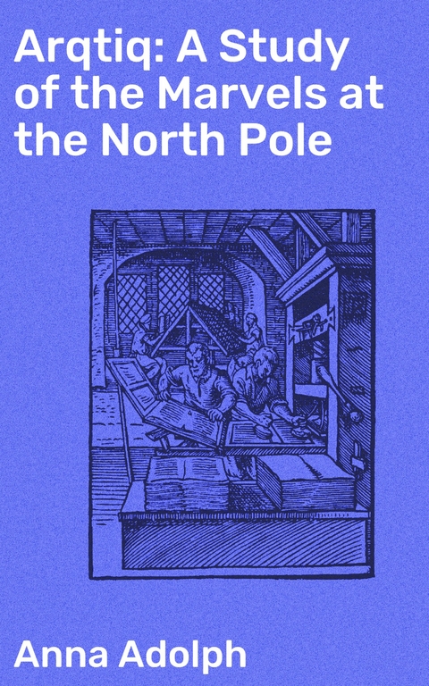 Arqtiq: A Study of the Marvels at the North Pole - Anna Adolph