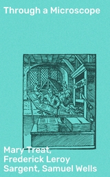 Through a Microscope - Mary Treat, Frederick Leroy Sargent, Samuel Wells