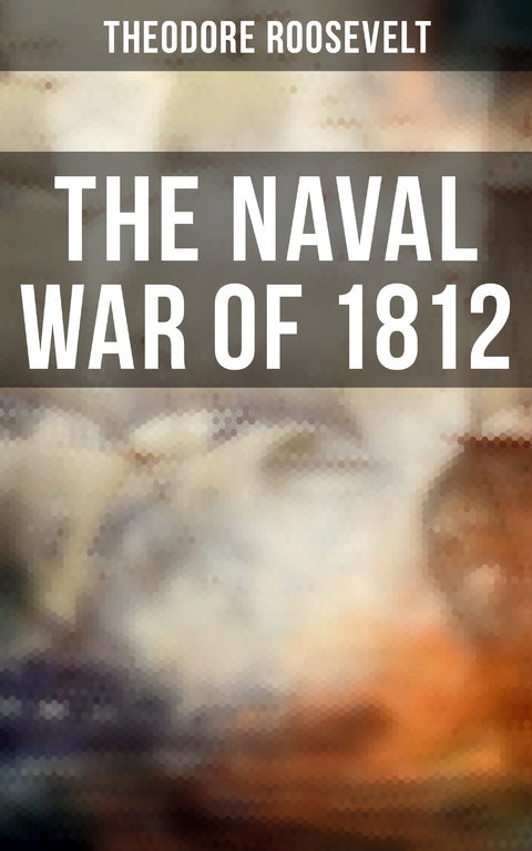 The Naval War of 1812 - Theodore Roosevelt