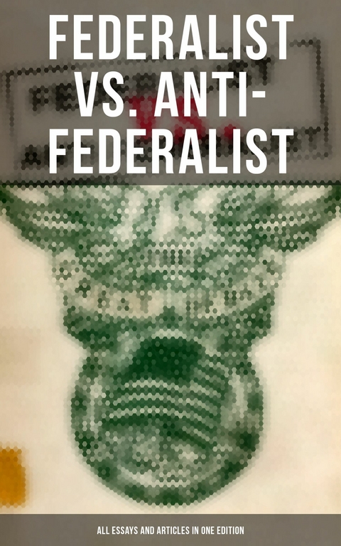 Federalist vs. Anti-Federalist: ALL Essays and Articles in One Edition -  Alexander Hamilton,  James Madison,  John Jay,  Samuel Bryan,  Patrick Henry