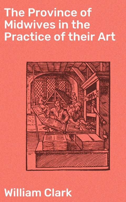 The Province of Midwives in the Practice of their Art - William Clark