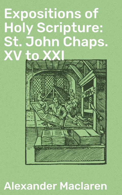 Expositions of Holy Scripture: St. John Chaps. XV to XXI - Alexander Maclaren