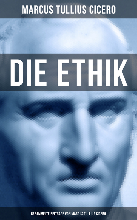 Die Ethik - Gesammelte Beiträge von Marcus Tullius Cicero - Marcus Tullius Cicero