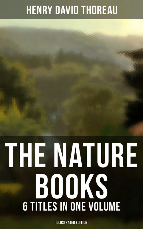 The Nature Books of Henry David Thoreau &ndash; 6 Titles in One Volume (Illustrated Edition) - Henry David Thoreau
