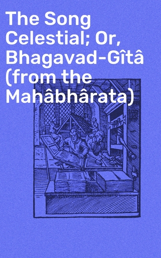 The Song Celestial; Or, Bhagavad-Gîtâ (from the Mahâbhârata)