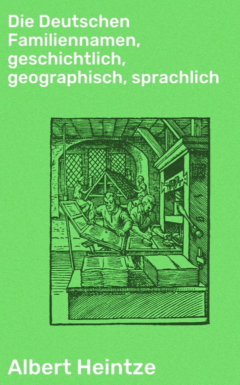 Die Deutschen Familiennamen, geschichtlich, geographisch, sprachlich - Albert Heintze