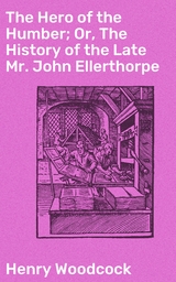 The Hero of the Humber; Or, The History of the Late Mr. John Ellerthorpe - Henry Woodcock