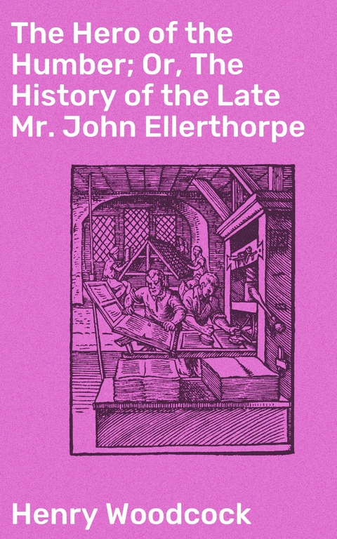 The Hero of the Humber; Or, The History of the Late Mr. John Ellerthorpe - Henry Woodcock