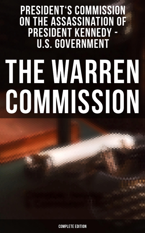 The Warren Commission (Complete Edition) - President's Commission on the Assassination of President Kennedy U.S. Government