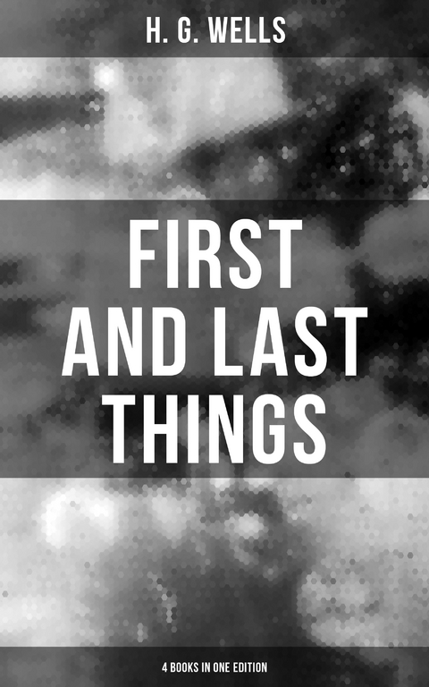 FIRST AND LAST THINGS (4 Books in One Edition) - H. G. Wells