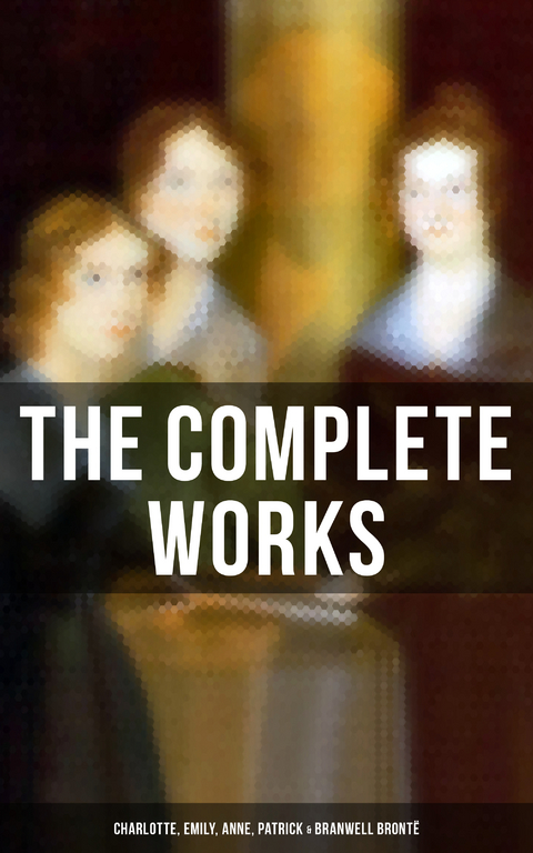 The Complete Works: Charlotte, Emily, Anne, Patrick & Branwell Bront&euml; - Charlotte Bront&euml;, Emily Bront&euml;, Anne Bront&euml;