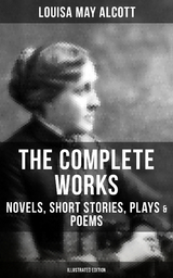 The Complete Works of Louisa May Alcott: Novels, Short Stories, Plays & Poems (Illustrated Edition) - Louisa May Alcott
