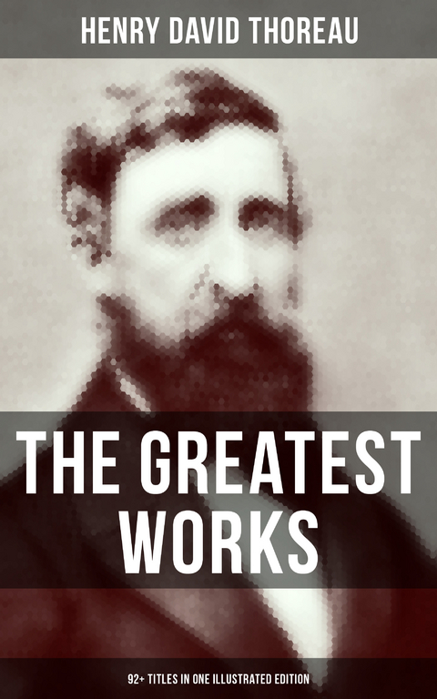 The Greatest Works of Henry David Thoreau &ndash; 92+ Titles in One Illustrated Edition - Henry David Thoreau