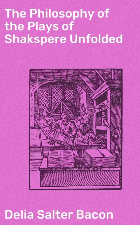 The Philosophy of the Plays of Shakspere Unfolded - Delia Salter Bacon