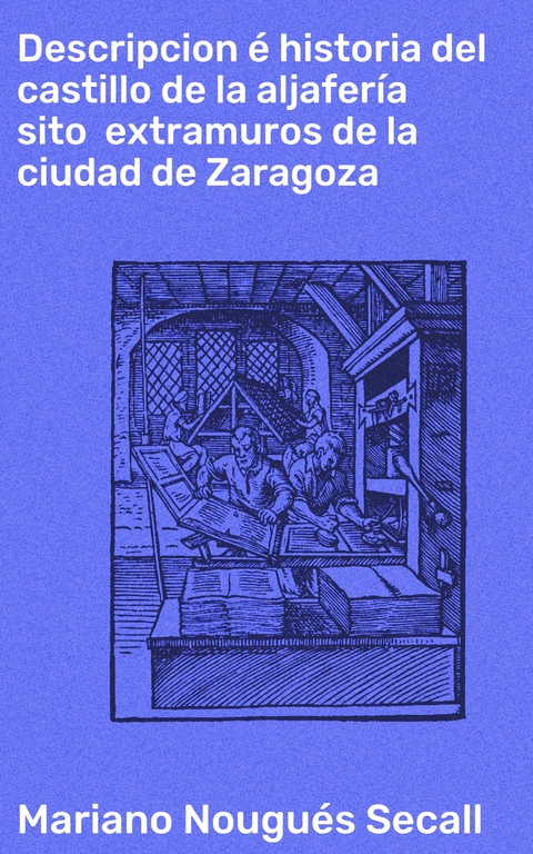 Descripcion é historia del castillo de la aljafería sito  extramuros de la ciudad de Zaragoza - Mariano Nougués Secall