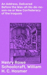 An Address, Delivered Before the Was-ah Ho-de-no-son-ne or New Confederacy of the Iroquois - Henry Rowe Schoolcraft, William H. C. Hosmer