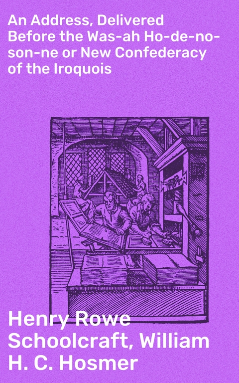 An Address, Delivered Before the Was-ah Ho-de-no-son-ne or New Confederacy of the Iroquois - Henry Rowe Schoolcraft, William H. C. Hosmer
