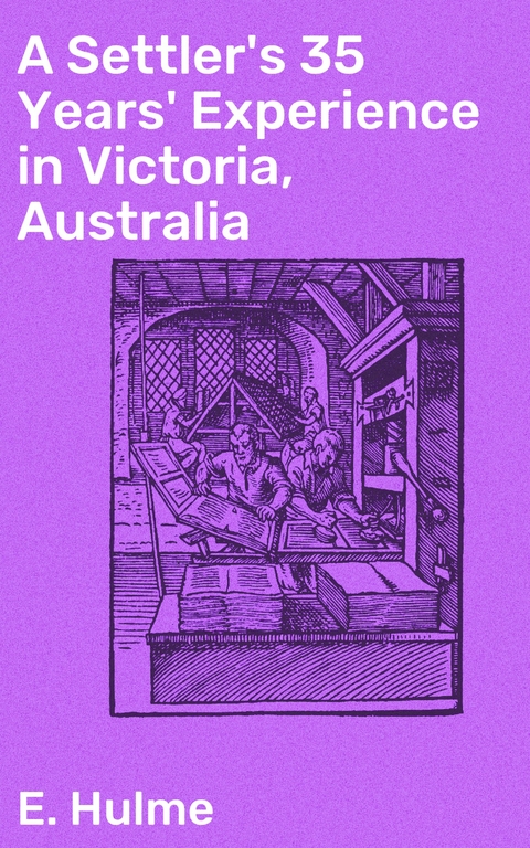 A Settler's 35 Years' Experience in Victoria, Australia - E. Hulme