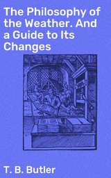 The Philosophy of the Weather. And a Guide to Its Changes - T. B. Butler