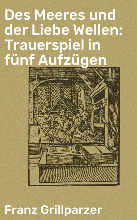 Des Meeres und der Liebe Wellen: Trauerspiel in f&uuml;nf Aufz&uuml;gen - Franz Grillparzer