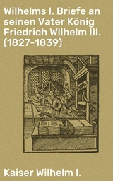 Wilhelms I. Briefe an seinen Vater K&ouml;nig Friedrich Wilhelm III. (1827-1839) - Kaiser Wilhelm I.