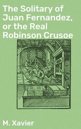The Solitary of Juan Fernandez, or the Real Robinson Crusoe - M. Xavier