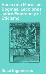 Hacia una Moral sin Dogmas: Lecciones sobre Emerson y el Eticismo - Jos&eacute; Ingenieros