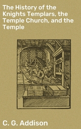 The History of the Knights Templars, the Temple Church, and the Temple - C. G. Addison