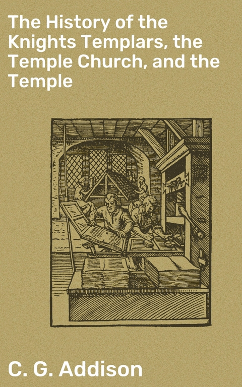 The History of the Knights Templars, the Temple Church, and the Temple - C. G. Addison