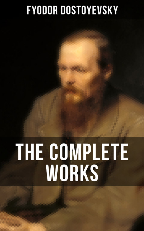THE COMPLETE WORKS OF FYODOR DOSTOYEVSKY - Fyodor Dostoyevsky