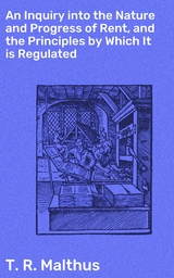 An Inquiry into the Nature and Progress of Rent, and the Principles by Which It is Regulated - T. R. Malthus