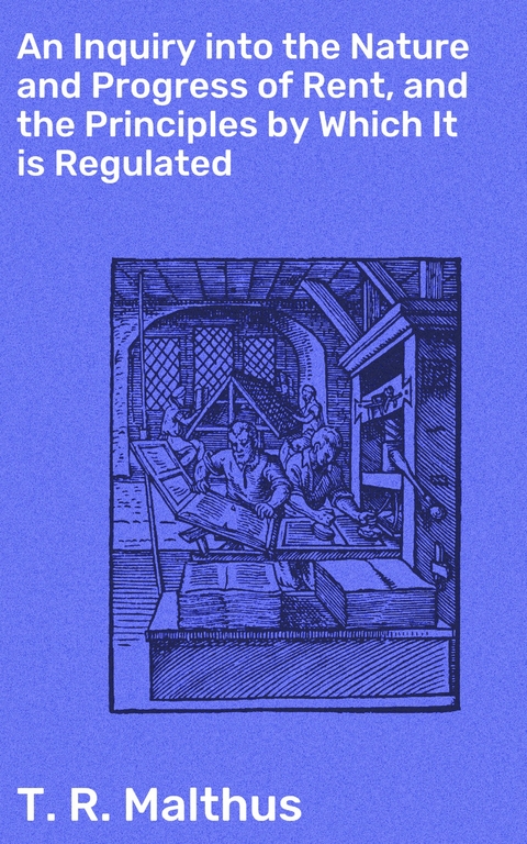 An Inquiry into the Nature and Progress of Rent, and the Principles by Which It is Regulated - T. R. Malthus