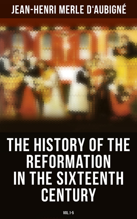 The History of the Reformation in the Sixteenth Century (Vol.1-5) - Jean-Henri Merle D'Aubign&eacute;
