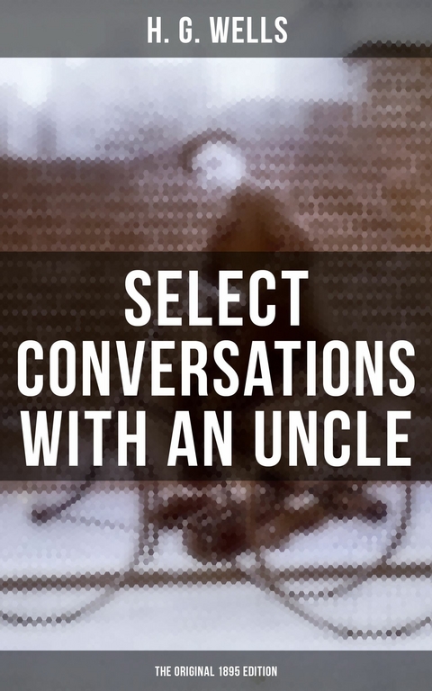 SELECT CONVERSATIONS WITH AN UNCLE (The Original 1895 edition) -  H. G. Wells