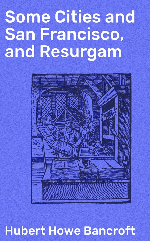 Some Cities and San Francisco, and Resurgam - Hubert Howe Bancroft