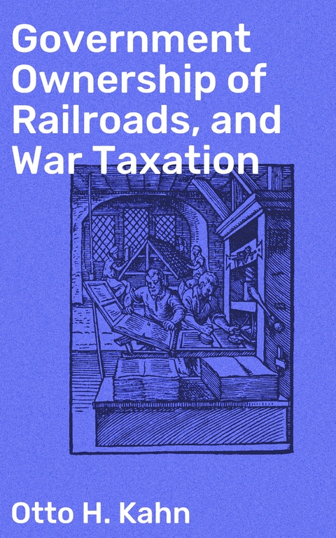 Government Ownership of Railroads, and War Taxation - Otto H. Kahn
