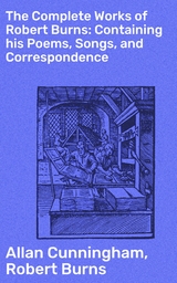 The Complete Works of Robert Burns: Containing his Poems, Songs, and Correspondence - Allan Cunningham, Robert Burns