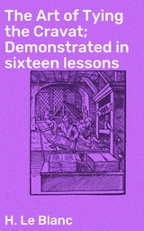 The Art of Tying the Cravat; Demonstrated in sixteen lessons - H. Le Blanc