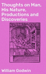 Thoughts on Man, His Nature, Productions and Discoveries - William Godwin