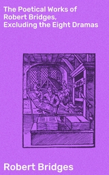 The Poetical Works of Robert Bridges, Excluding the Eight Dramas - Robert Bridges