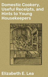 Domestic Cookery, Useful Receipts, and Hints to Young Housekeepers - Elizabeth E. Lea