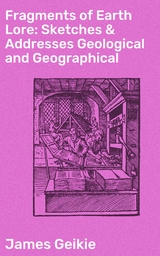 Fragments of Earth Lore: Sketches & Addresses Geological and Geographical - James Geikie