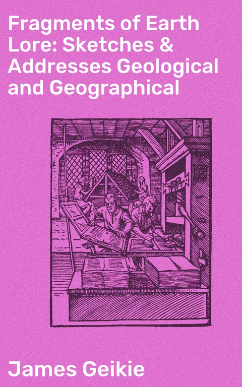 Fragments of Earth Lore: Sketches & Addresses Geological and Geographical - James Geikie