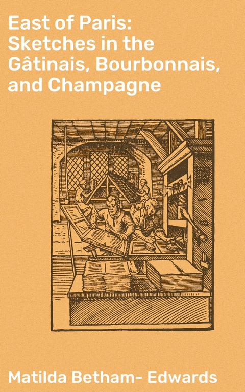 East of Paris: Sketches in the G&acirc;tinais, Bourbonnais, and Champagne - Matilda Betham-Edwards