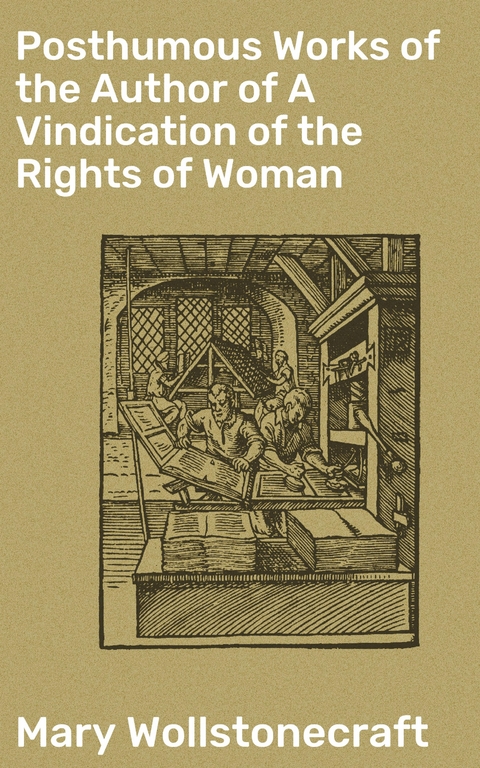 Posthumous Works of the Author of A Vindication of the Rights of Woman - Mary Wollstonecraft